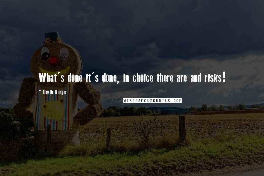 Deyth Banger Quotes: What's done it's done, in choice there are and risks!