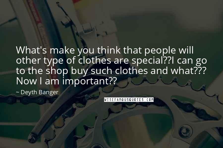 Deyth Banger Quotes: What's make you think that people will other type of clothes are special??I can go to the shop buy such clothes and what??? Now I am important??