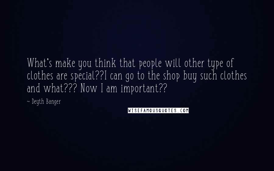 Deyth Banger Quotes: What's make you think that people will other type of clothes are special??I can go to the shop buy such clothes and what??? Now I am important??