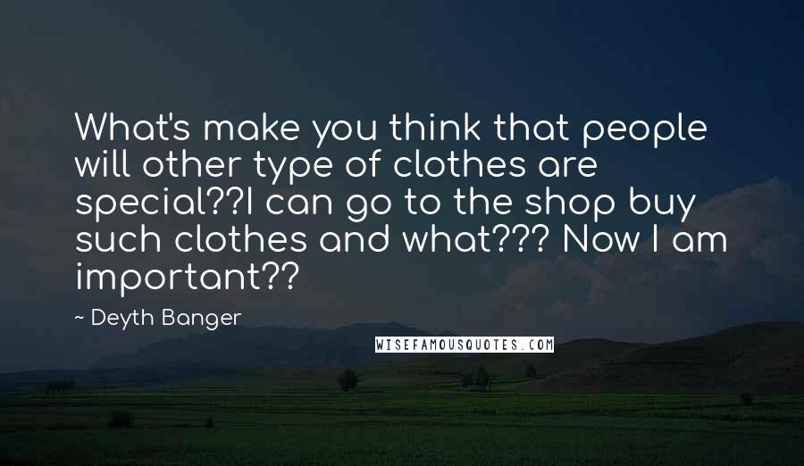 Deyth Banger Quotes: What's make you think that people will other type of clothes are special??I can go to the shop buy such clothes and what??? Now I am important??