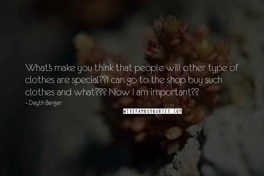 Deyth Banger Quotes: What's make you think that people will other type of clothes are special??I can go to the shop buy such clothes and what??? Now I am important??