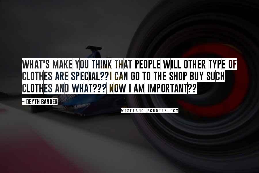 Deyth Banger Quotes: What's make you think that people will other type of clothes are special??I can go to the shop buy such clothes and what??? Now I am important??