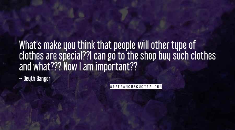 Deyth Banger Quotes: What's make you think that people will other type of clothes are special??I can go to the shop buy such clothes and what??? Now I am important??