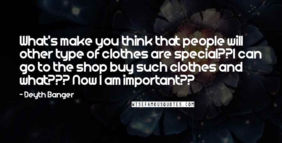 Deyth Banger Quotes: What's make you think that people will other type of clothes are special??I can go to the shop buy such clothes and what??? Now I am important??