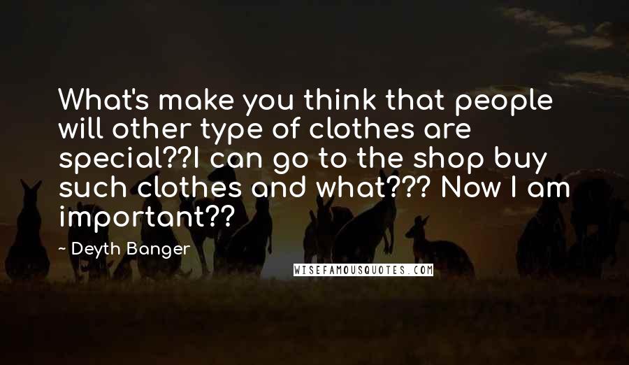 Deyth Banger Quotes: What's make you think that people will other type of clothes are special??I can go to the shop buy such clothes and what??? Now I am important??