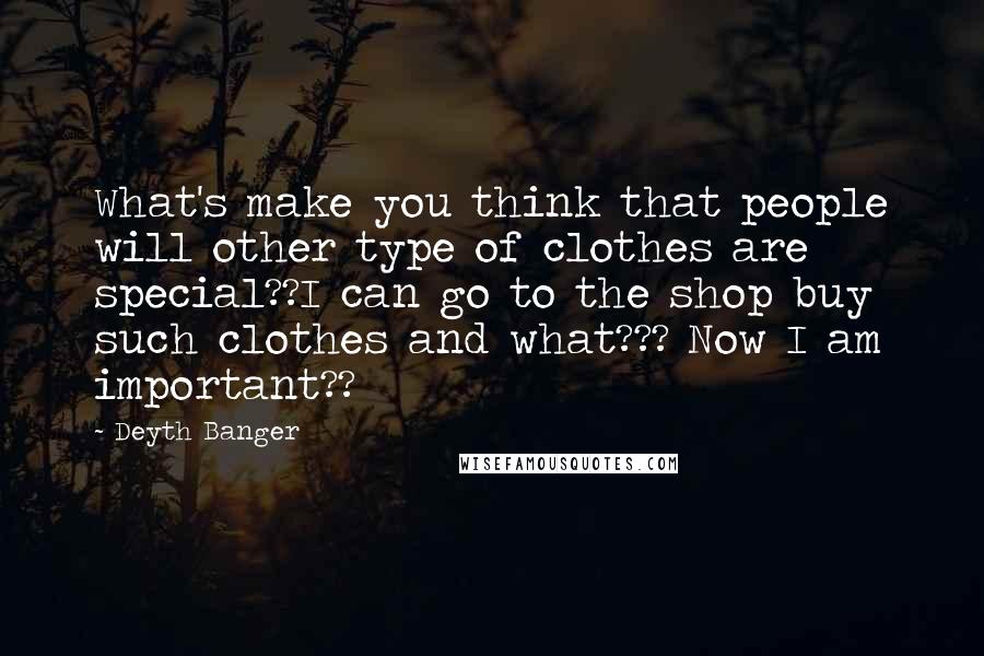 Deyth Banger Quotes: What's make you think that people will other type of clothes are special??I can go to the shop buy such clothes and what??? Now I am important??