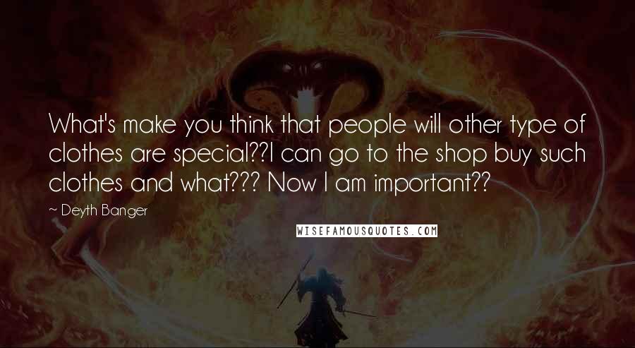 Deyth Banger Quotes: What's make you think that people will other type of clothes are special??I can go to the shop buy such clothes and what??? Now I am important??