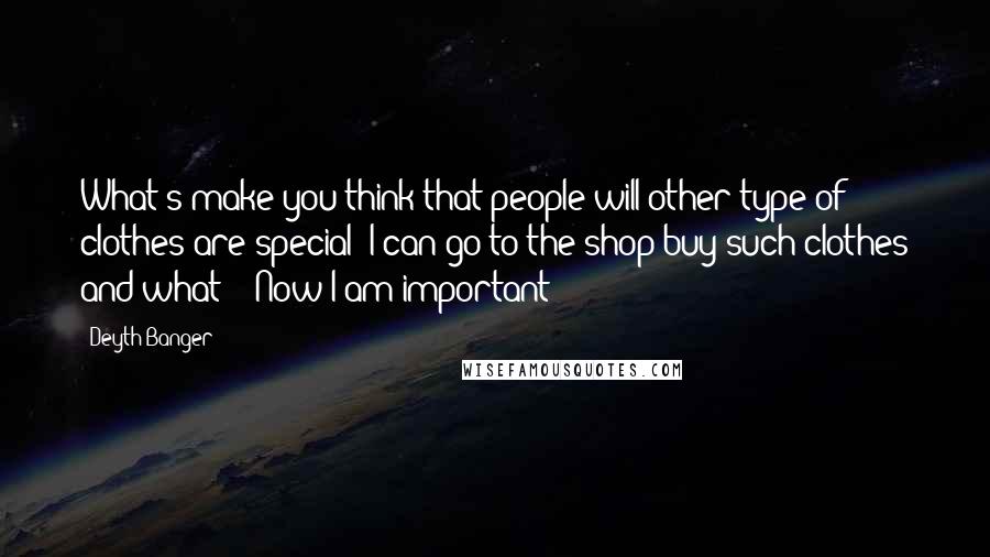 Deyth Banger Quotes: What's make you think that people will other type of clothes are special??I can go to the shop buy such clothes and what??? Now I am important??