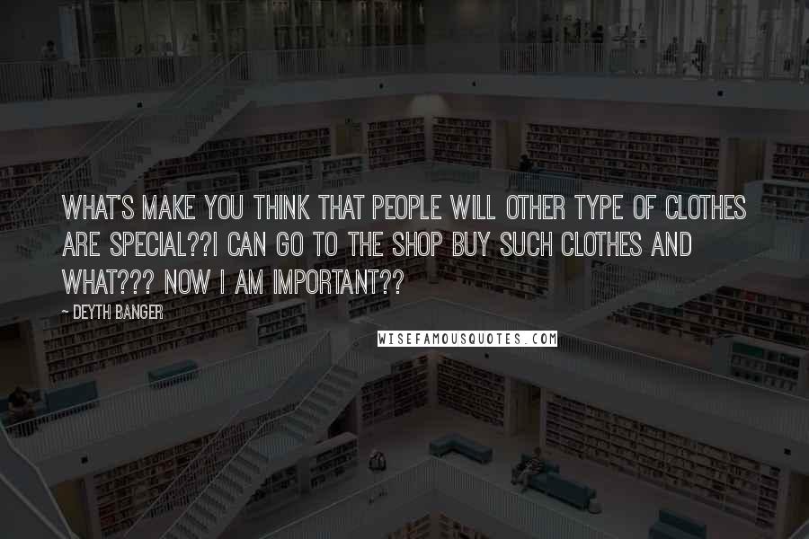 Deyth Banger Quotes: What's make you think that people will other type of clothes are special??I can go to the shop buy such clothes and what??? Now I am important??