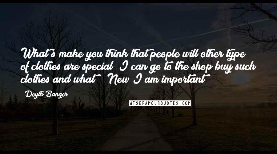 Deyth Banger Quotes: What's make you think that people will other type of clothes are special??I can go to the shop buy such clothes and what??? Now I am important??