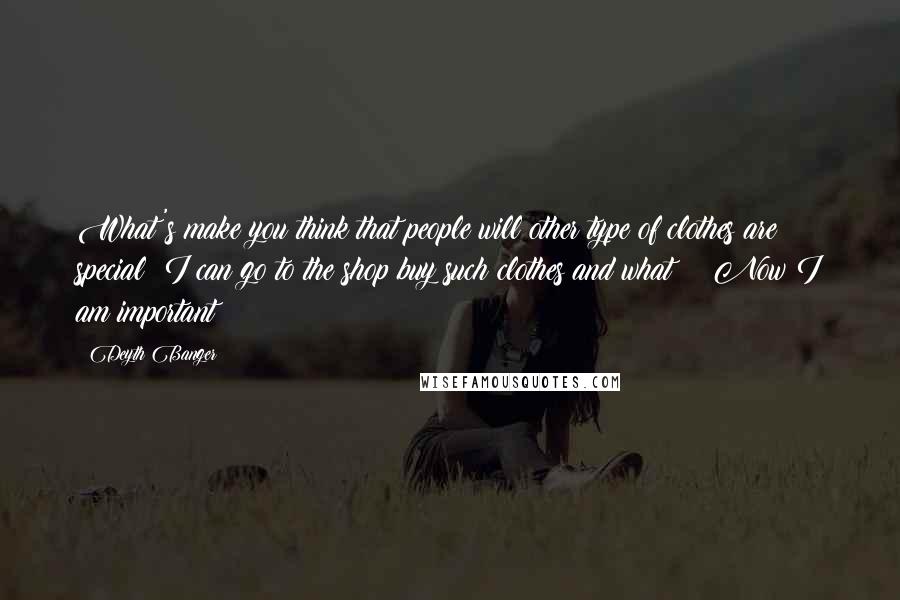 Deyth Banger Quotes: What's make you think that people will other type of clothes are special??I can go to the shop buy such clothes and what??? Now I am important??