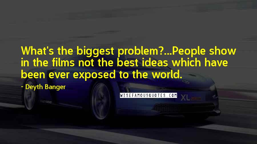 Deyth Banger Quotes: What's the biggest problem?...People show in the films not the best ideas which have been ever exposed to the world.