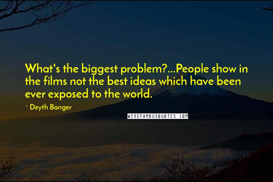 Deyth Banger Quotes: What's the biggest problem?...People show in the films not the best ideas which have been ever exposed to the world.