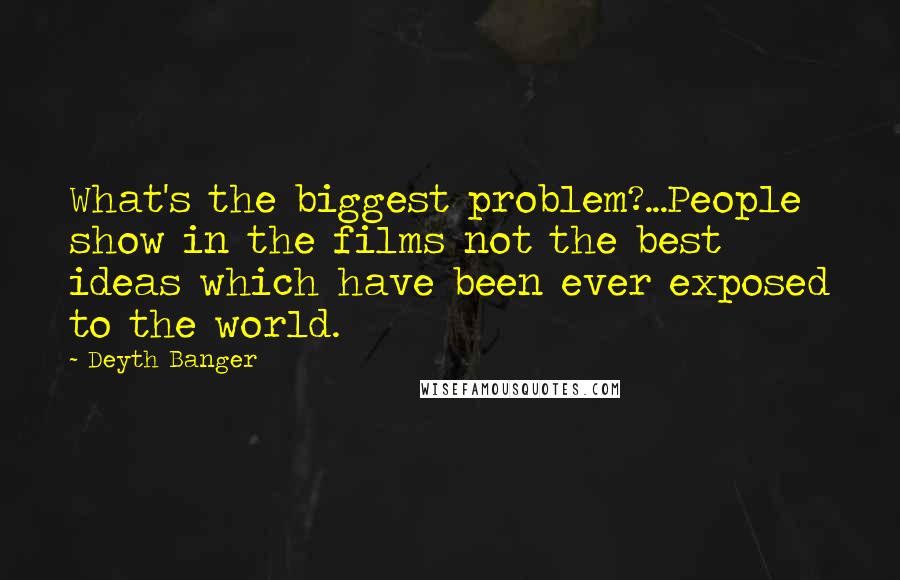 Deyth Banger Quotes: What's the biggest problem?...People show in the films not the best ideas which have been ever exposed to the world.