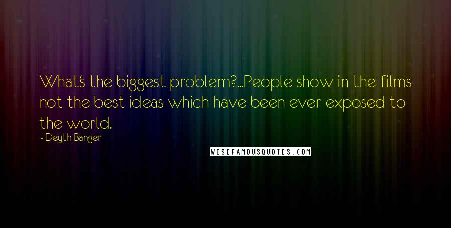 Deyth Banger Quotes: What's the biggest problem?...People show in the films not the best ideas which have been ever exposed to the world.