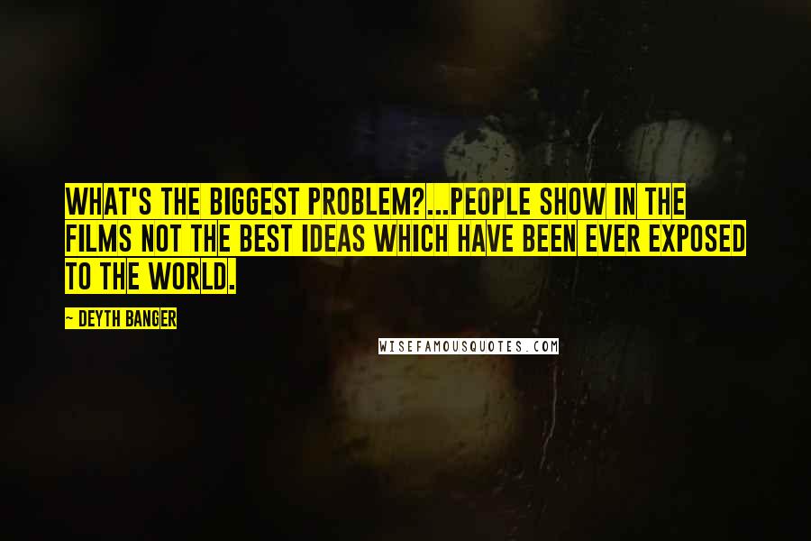 Deyth Banger Quotes: What's the biggest problem?...People show in the films not the best ideas which have been ever exposed to the world.