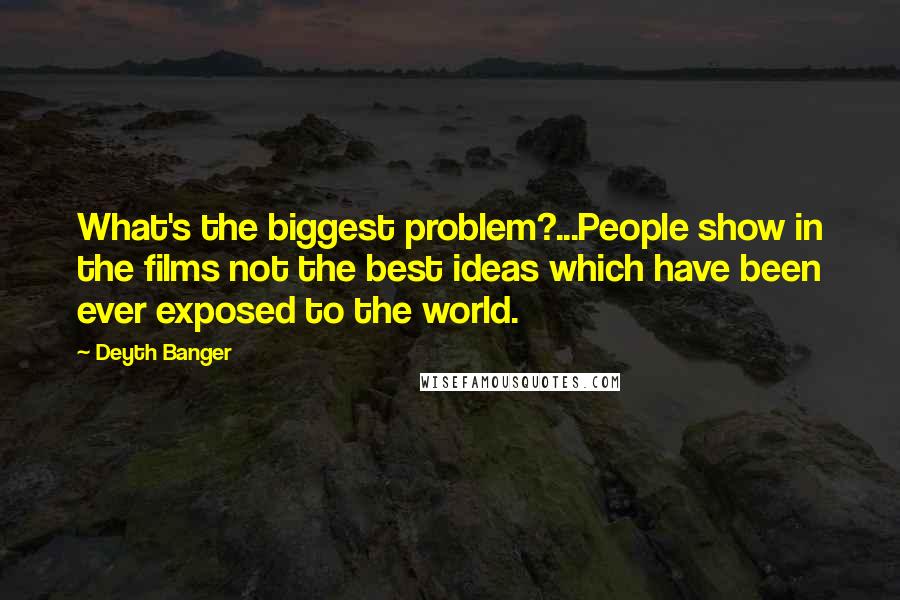 Deyth Banger Quotes: What's the biggest problem?...People show in the films not the best ideas which have been ever exposed to the world.