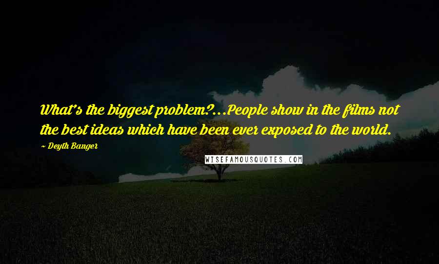 Deyth Banger Quotes: What's the biggest problem?...People show in the films not the best ideas which have been ever exposed to the world.