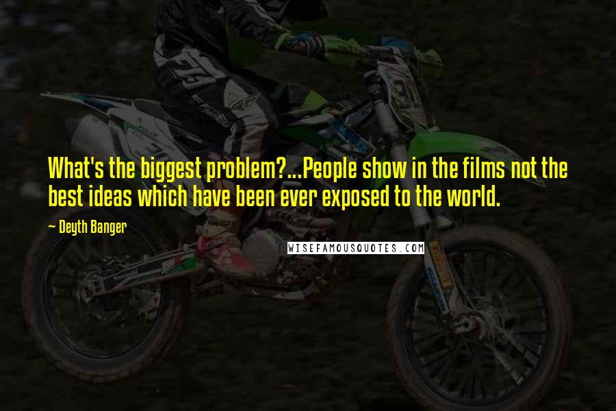 Deyth Banger Quotes: What's the biggest problem?...People show in the films not the best ideas which have been ever exposed to the world.