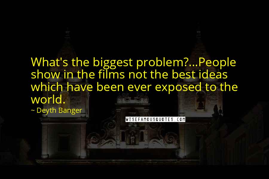 Deyth Banger Quotes: What's the biggest problem?...People show in the films not the best ideas which have been ever exposed to the world.