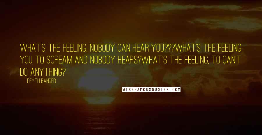 Deyth Banger Quotes: What's the feeling, nobody can hear you???What's the feeling you to scream and nobody hears?What's the feeling, to can't do anything?