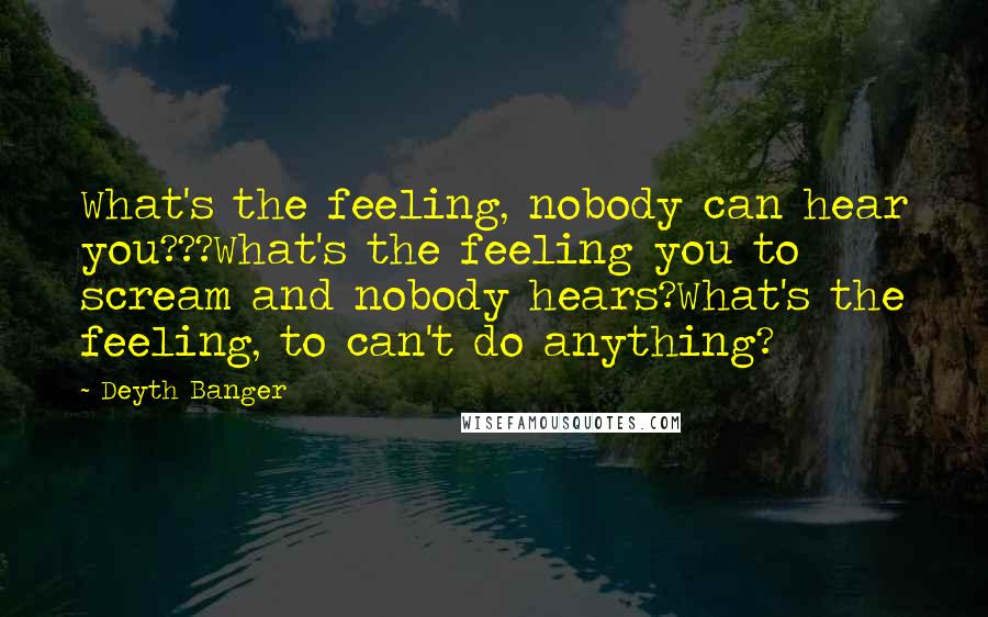 Deyth Banger Quotes: What's the feeling, nobody can hear you???What's the feeling you to scream and nobody hears?What's the feeling, to can't do anything?