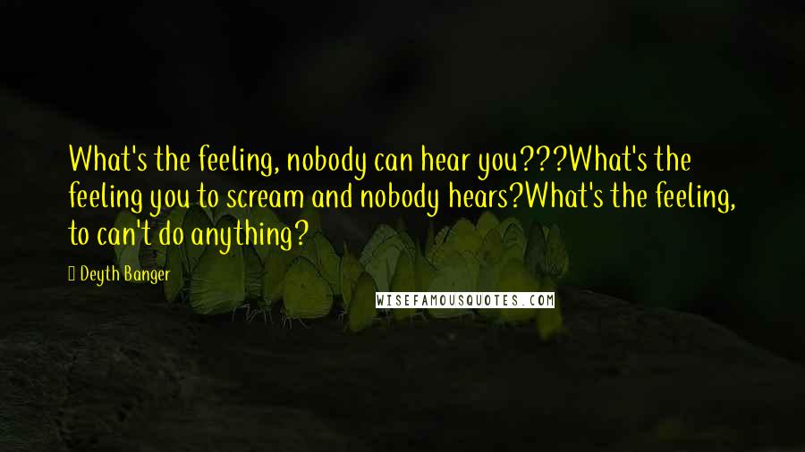 Deyth Banger Quotes: What's the feeling, nobody can hear you???What's the feeling you to scream and nobody hears?What's the feeling, to can't do anything?