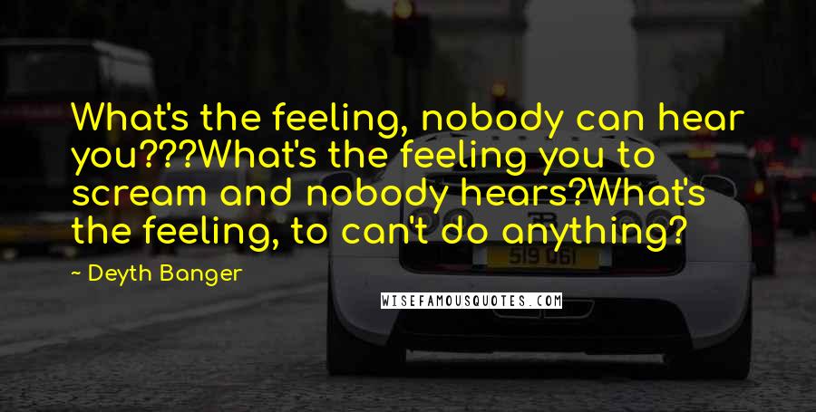 Deyth Banger Quotes: What's the feeling, nobody can hear you???What's the feeling you to scream and nobody hears?What's the feeling, to can't do anything?