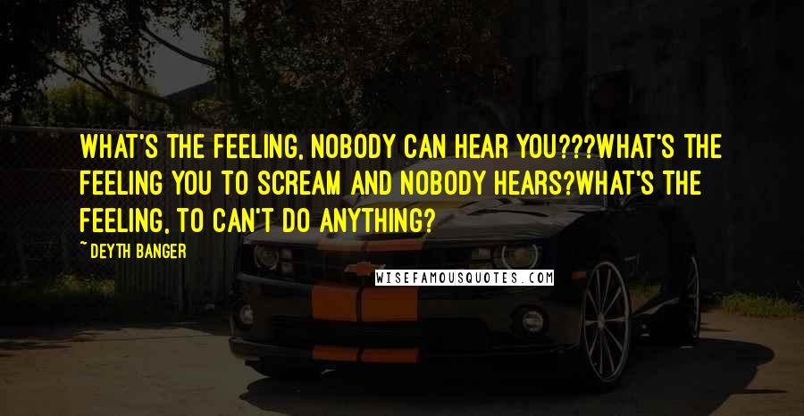 Deyth Banger Quotes: What's the feeling, nobody can hear you???What's the feeling you to scream and nobody hears?What's the feeling, to can't do anything?