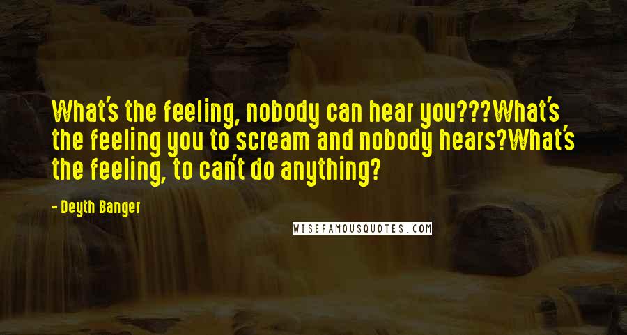 Deyth Banger Quotes: What's the feeling, nobody can hear you???What's the feeling you to scream and nobody hears?What's the feeling, to can't do anything?