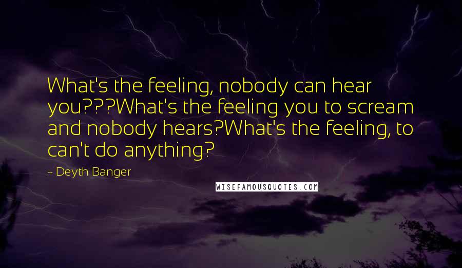 Deyth Banger Quotes: What's the feeling, nobody can hear you???What's the feeling you to scream and nobody hears?What's the feeling, to can't do anything?