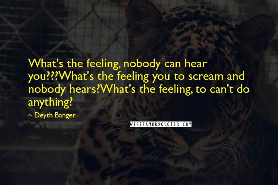 Deyth Banger Quotes: What's the feeling, nobody can hear you???What's the feeling you to scream and nobody hears?What's the feeling, to can't do anything?