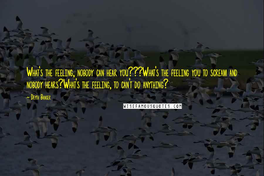 Deyth Banger Quotes: What's the feeling, nobody can hear you???What's the feeling you to scream and nobody hears?What's the feeling, to can't do anything?