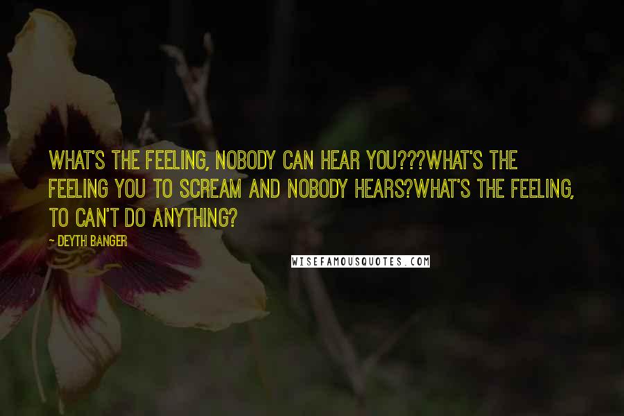 Deyth Banger Quotes: What's the feeling, nobody can hear you???What's the feeling you to scream and nobody hears?What's the feeling, to can't do anything?