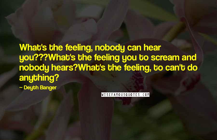 Deyth Banger Quotes: What's the feeling, nobody can hear you???What's the feeling you to scream and nobody hears?What's the feeling, to can't do anything?