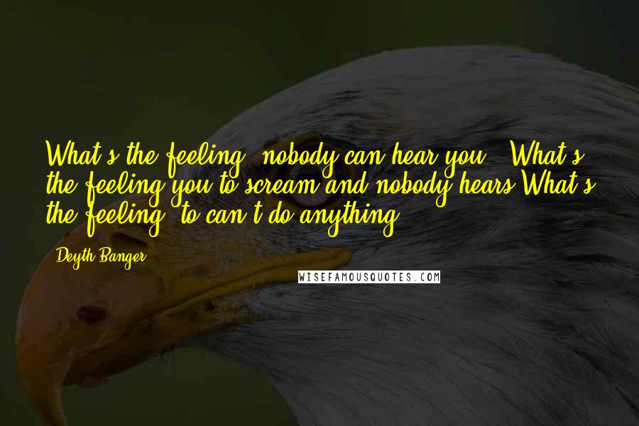 Deyth Banger Quotes: What's the feeling, nobody can hear you???What's the feeling you to scream and nobody hears?What's the feeling, to can't do anything?