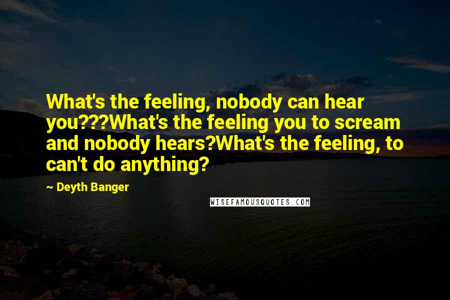 Deyth Banger Quotes: What's the feeling, nobody can hear you???What's the feeling you to scream and nobody hears?What's the feeling, to can't do anything?