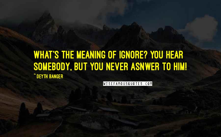 Deyth Banger Quotes: What's the meaning of ignore? You hear somebody, but you never asnwer to him!