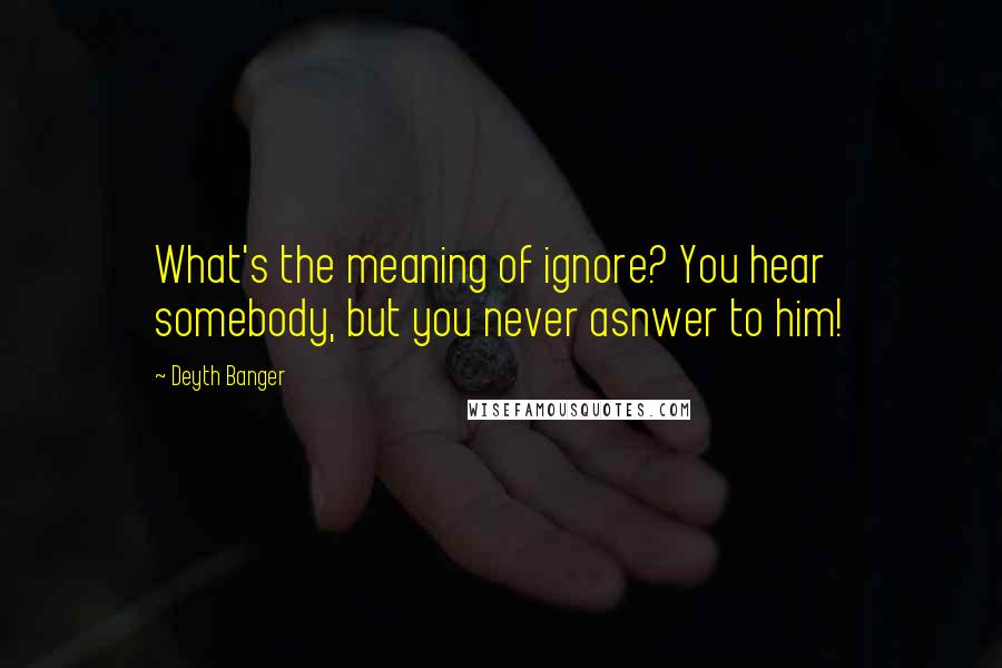 Deyth Banger Quotes: What's the meaning of ignore? You hear somebody, but you never asnwer to him!