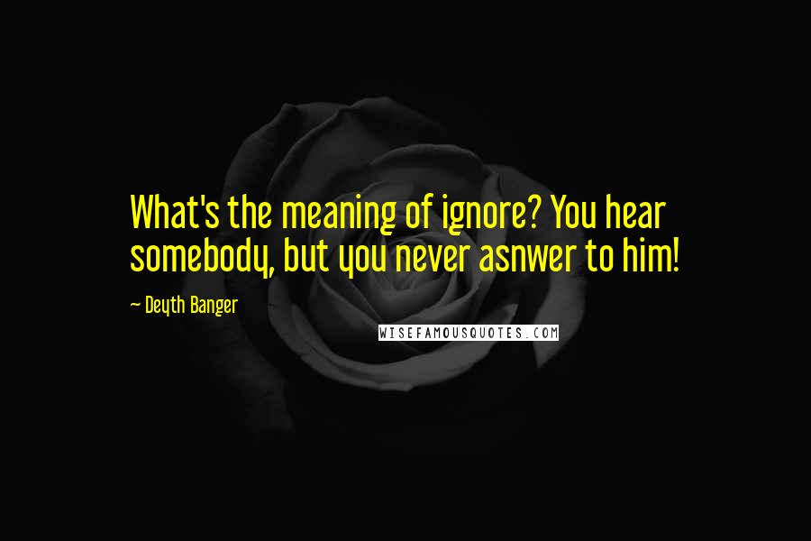 Deyth Banger Quotes: What's the meaning of ignore? You hear somebody, but you never asnwer to him!