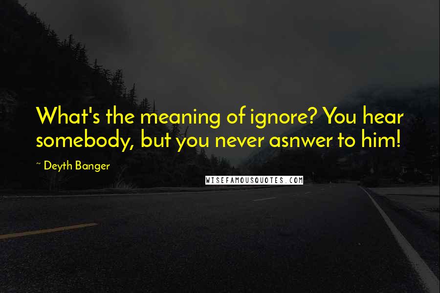 Deyth Banger Quotes: What's the meaning of ignore? You hear somebody, but you never asnwer to him!
