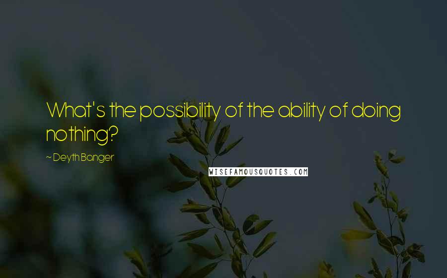 Deyth Banger Quotes: What's the possibility of the ability of doing nothing?