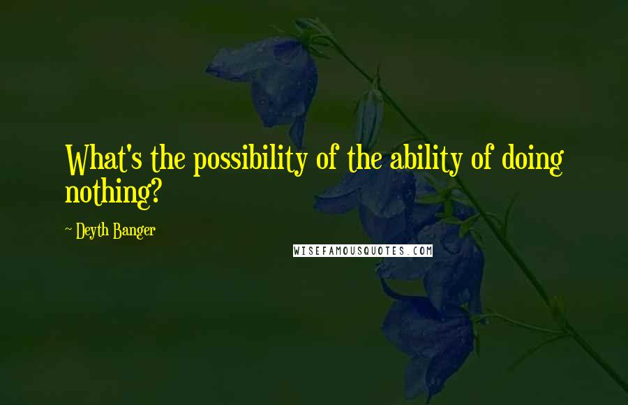 Deyth Banger Quotes: What's the possibility of the ability of doing nothing?