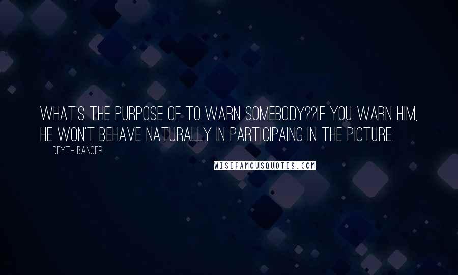 Deyth Banger Quotes: What's the purpose of to warn somebody??IF you warn him, he won't behave naturally in participaing in the picture.