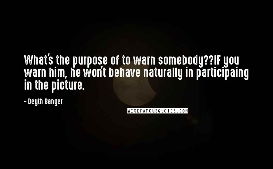 Deyth Banger Quotes: What's the purpose of to warn somebody??IF you warn him, he won't behave naturally in participaing in the picture.