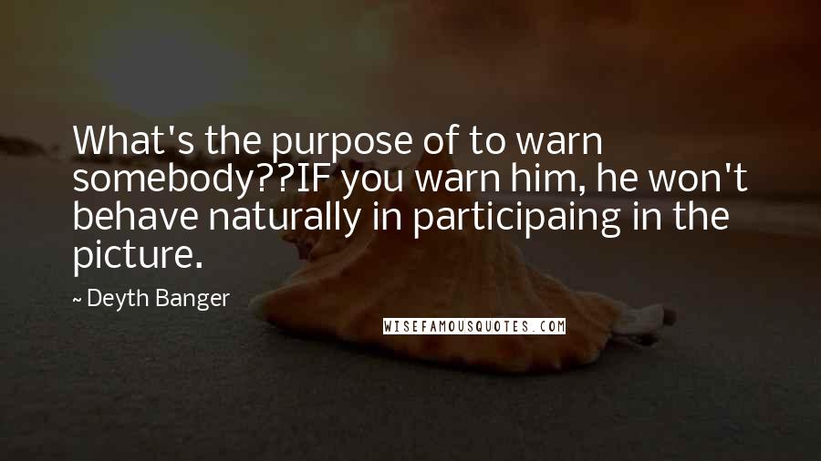 Deyth Banger Quotes: What's the purpose of to warn somebody??IF you warn him, he won't behave naturally in participaing in the picture.