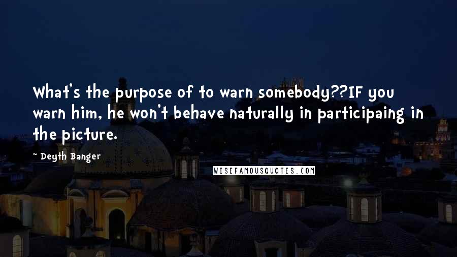 Deyth Banger Quotes: What's the purpose of to warn somebody??IF you warn him, he won't behave naturally in participaing in the picture.