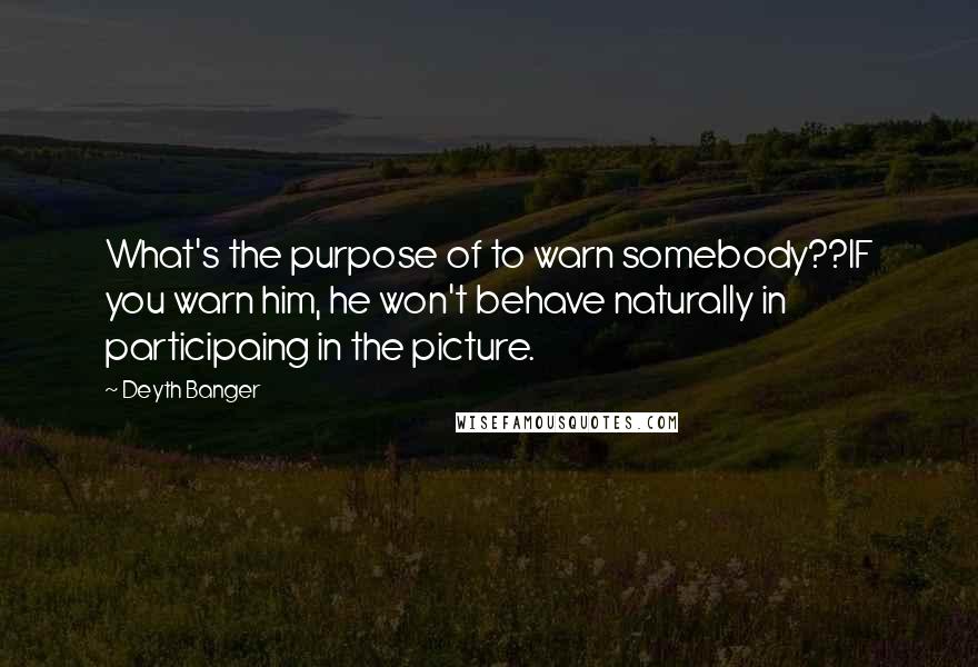 Deyth Banger Quotes: What's the purpose of to warn somebody??IF you warn him, he won't behave naturally in participaing in the picture.