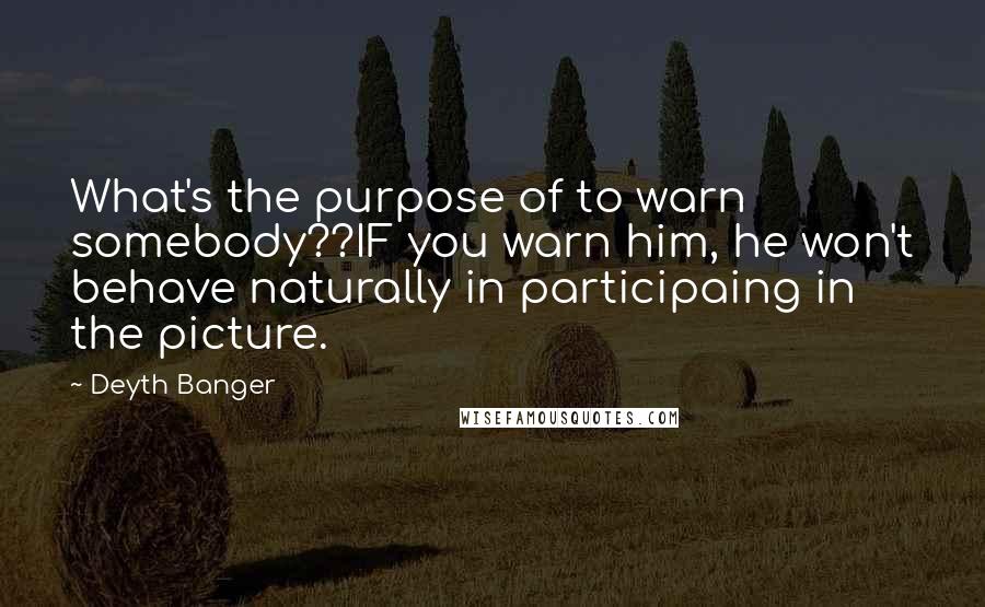 Deyth Banger Quotes: What's the purpose of to warn somebody??IF you warn him, he won't behave naturally in participaing in the picture.