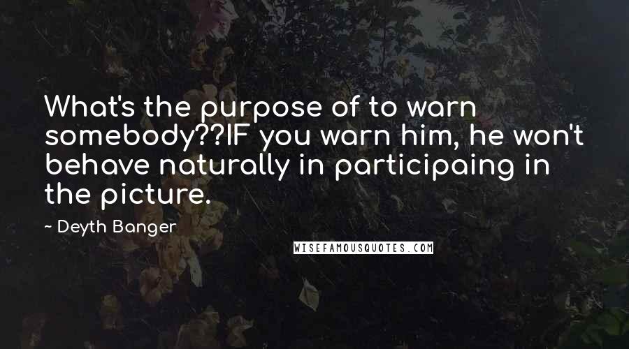 Deyth Banger Quotes: What's the purpose of to warn somebody??IF you warn him, he won't behave naturally in participaing in the picture.